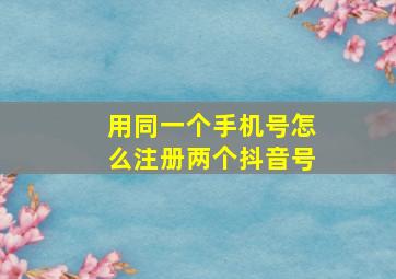 用同一个手机号怎么注册两个抖音号