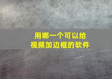 用哪一个可以给视频加边框的软件