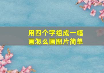 用四个字组成一幅画怎么画图片简单