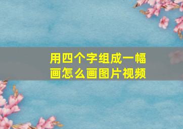 用四个字组成一幅画怎么画图片视频