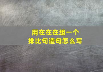 用在在在组一个排比句造句怎么写