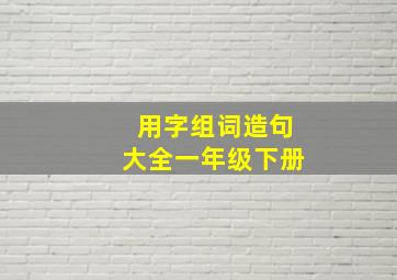 用字组词造句大全一年级下册