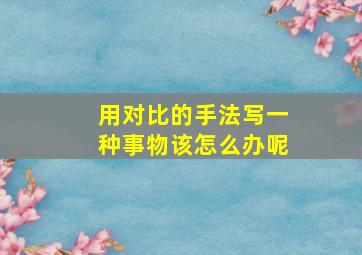 用对比的手法写一种事物该怎么办呢