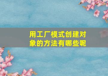 用工厂模式创建对象的方法有哪些呢