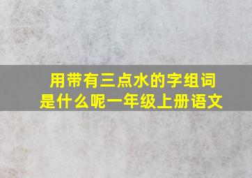 用带有三点水的字组词是什么呢一年级上册语文