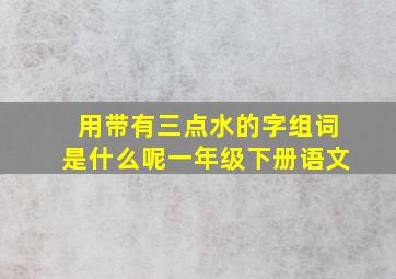 用带有三点水的字组词是什么呢一年级下册语文