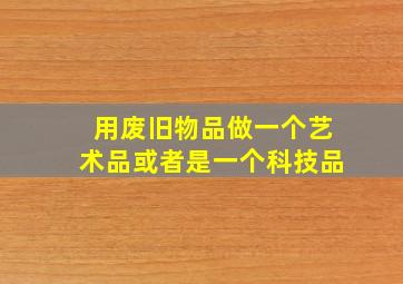 用废旧物品做一个艺术品或者是一个科技品