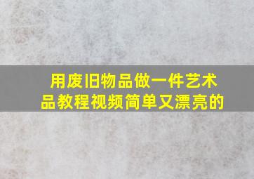 用废旧物品做一件艺术品教程视频简单又漂亮的