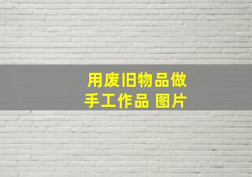 用废旧物品做手工作品 图片