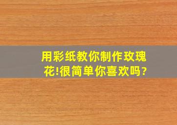 用彩纸教你制作玫瑰花!很简单你喜欢吗?