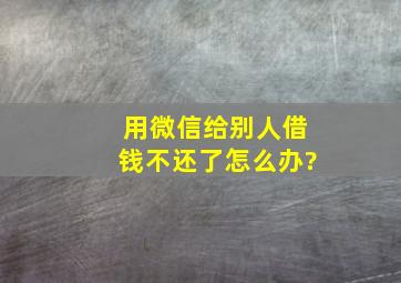 用微信给别人借钱不还了怎么办?