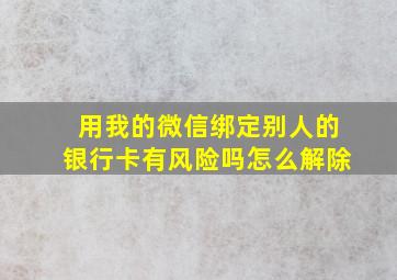 用我的微信绑定别人的银行卡有风险吗怎么解除