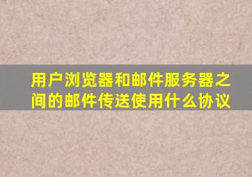 用户浏览器和邮件服务器之间的邮件传送使用什么协议