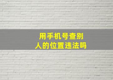 用手机号查别人的位置违法吗