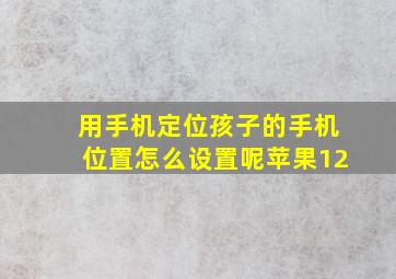 用手机定位孩子的手机位置怎么设置呢苹果12