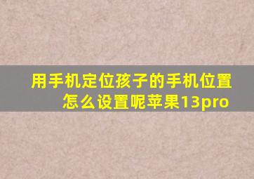 用手机定位孩子的手机位置怎么设置呢苹果13pro