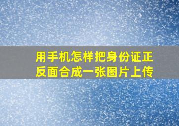 用手机怎样把身份证正反面合成一张图片上传