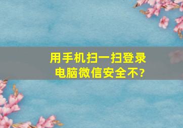 用手机扫一扫登录电脑微信安全不?