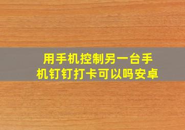 用手机控制另一台手机钉钉打卡可以吗安卓