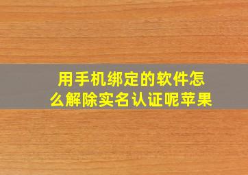 用手机绑定的软件怎么解除实名认证呢苹果