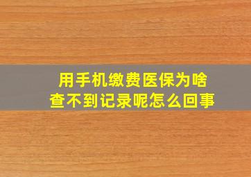 用手机缴费医保为啥查不到记录呢怎么回事