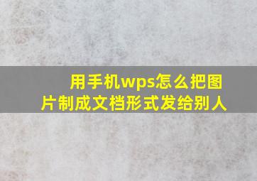 用手机wps怎么把图片制成文档形式发给别人