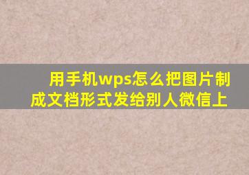 用手机wps怎么把图片制成文档形式发给别人微信上