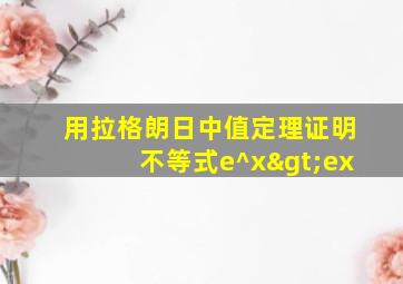 用拉格朗日中值定理证明不等式e^x>ex