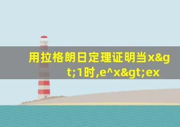 用拉格朗日定理证明当x>1时,e^x>ex