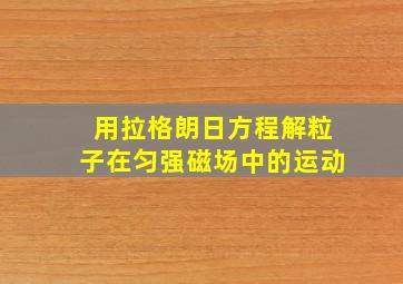 用拉格朗日方程解粒子在匀强磁场中的运动