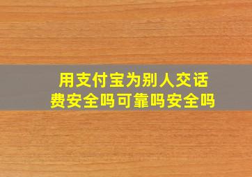 用支付宝为别人交话费安全吗可靠吗安全吗