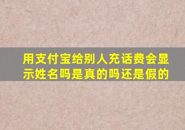 用支付宝给别人充话费会显示姓名吗是真的吗还是假的