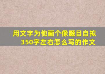 用文字为他画个像题目自拟350字左右怎么写的作文