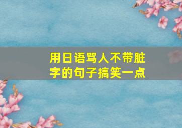 用日语骂人不带脏字的句子搞笑一点