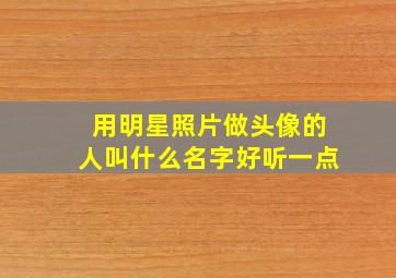 用明星照片做头像的人叫什么名字好听一点