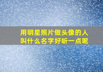 用明星照片做头像的人叫什么名字好听一点呢