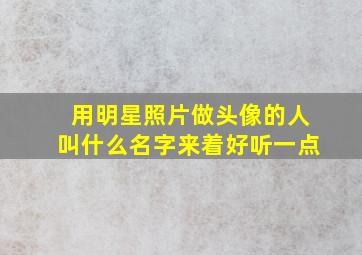 用明星照片做头像的人叫什么名字来着好听一点