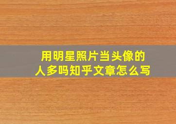 用明星照片当头像的人多吗知乎文章怎么写