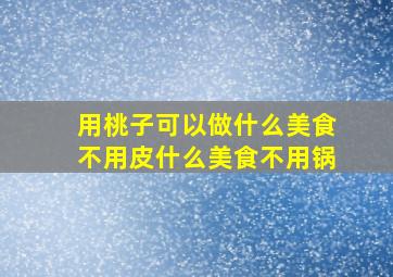 用桃子可以做什么美食不用皮什么美食不用锅