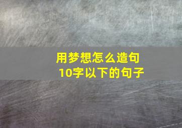 用梦想怎么造句10字以下的句子