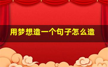 用梦想造一个句子怎么造