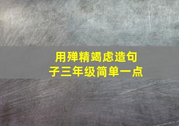 用殚精竭虑造句子三年级简单一点