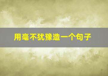 用毫不犹豫造一个句子