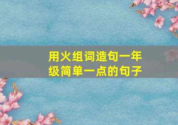 用火组词造句一年级简单一点的句子