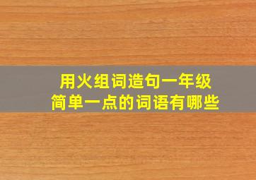 用火组词造句一年级简单一点的词语有哪些