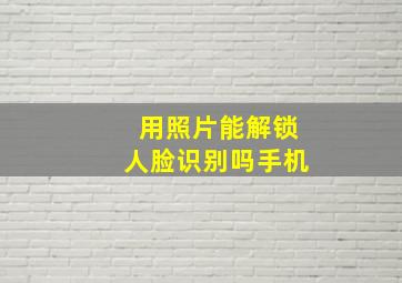 用照片能解锁人脸识别吗手机