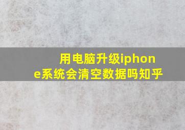 用电脑升级iphone系统会清空数据吗知乎