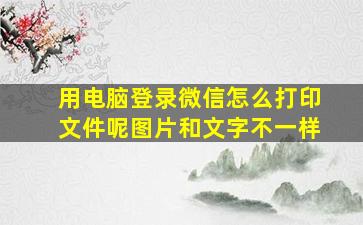 用电脑登录微信怎么打印文件呢图片和文字不一样