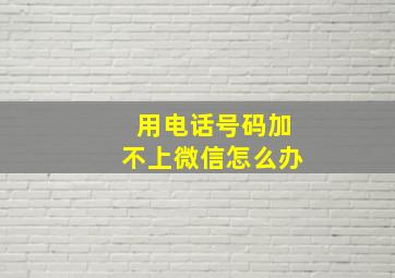 用电话号码加不上微信怎么办