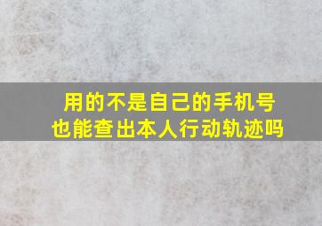 用的不是自己的手机号也能查出本人行动轨迹吗